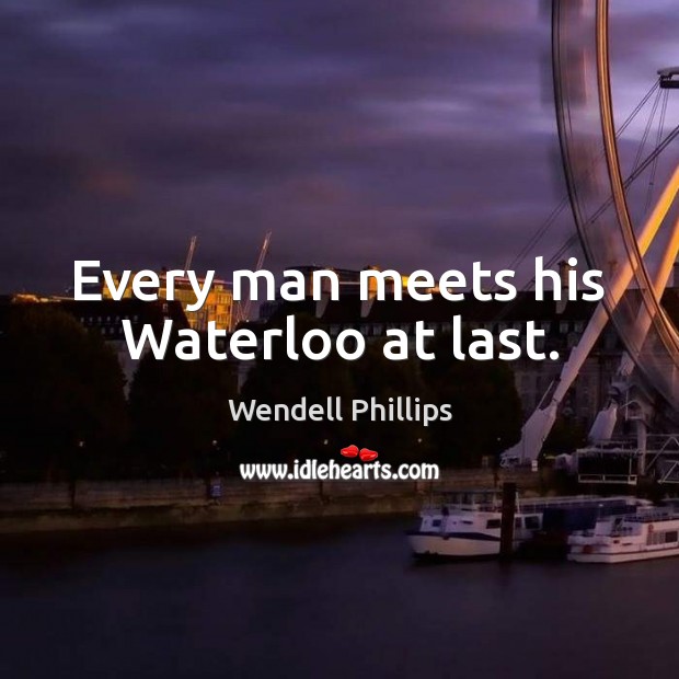 Every man meets his Waterloo at last. Wendell Phillips Picture Quote