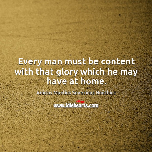 Every man must be content with that glory which he may have at home. Anicius Manlius Severinus Boëthius Picture Quote