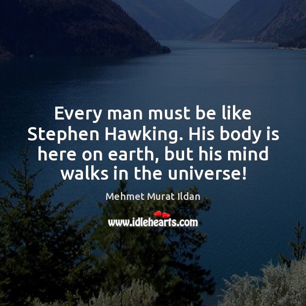 Every man must be like Stephen Hawking. His body is here on Mehmet Murat Ildan Picture Quote