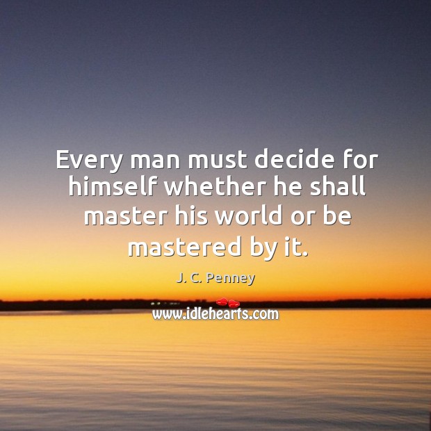Every man must decide for himself whether he shall master his world or be mastered by it. J. C. Penney Picture Quote