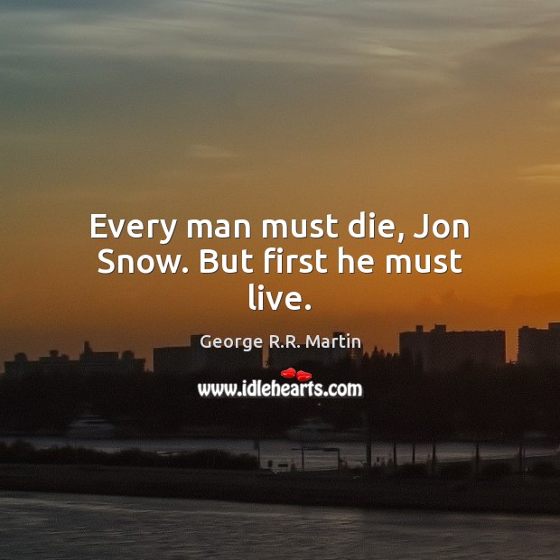 Every man must die, Jon Snow. But first he must live. George R.R. Martin Picture Quote