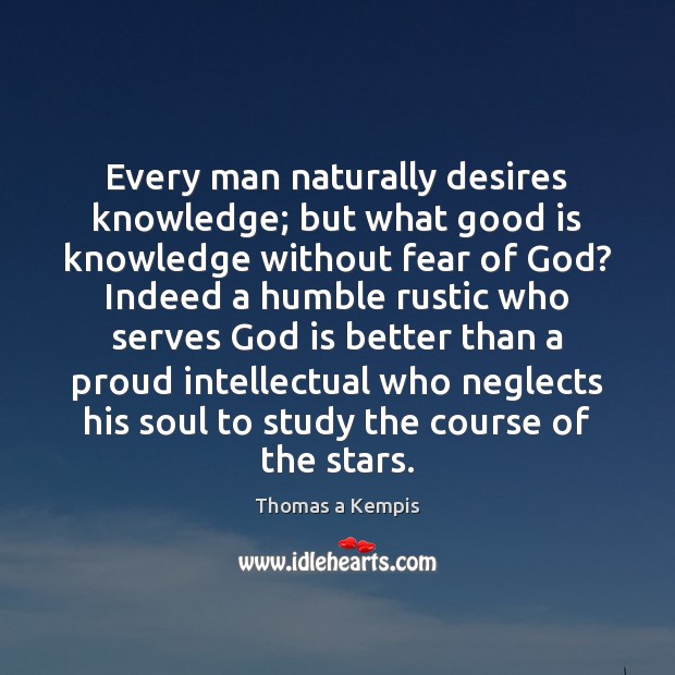 Every man naturally desires knowledge; but what good is knowledge without fear Thomas a Kempis Picture Quote