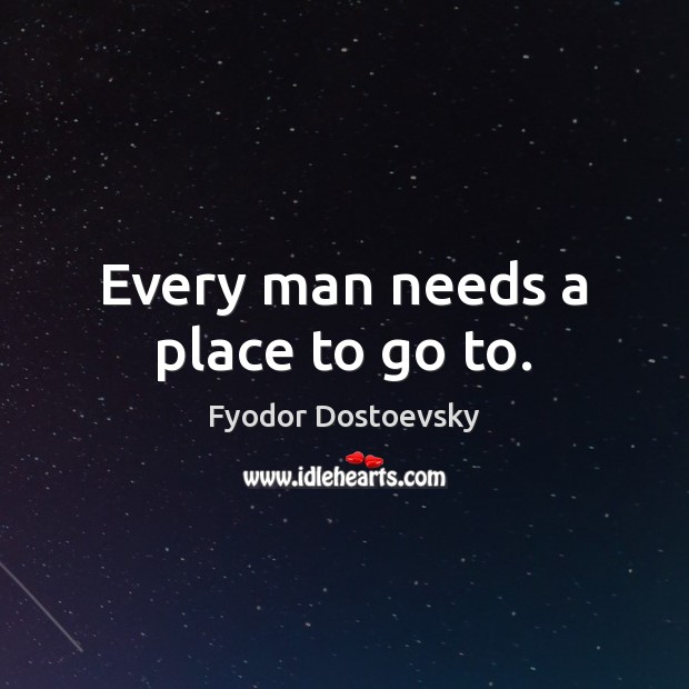 Every man needs a place to go to. Fyodor Dostoevsky Picture Quote