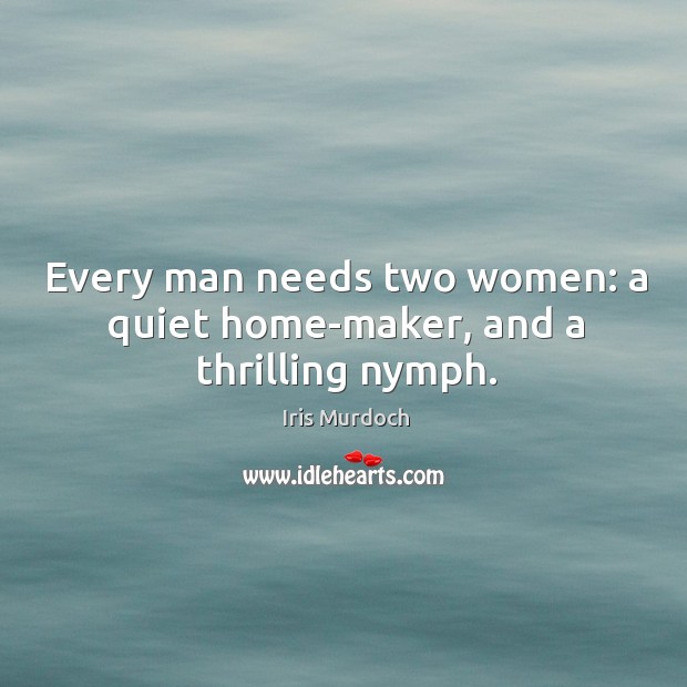 Every man needs two women: a quiet home-maker, and a thrilling nymph. Iris Murdoch Picture Quote