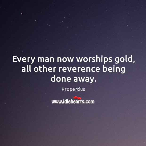Every man now worships gold, all other reverence being done away. Propertius Picture Quote