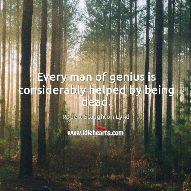 Every man of genius is considerably helped by being dead. Robert Staughton Lynd Picture Quote