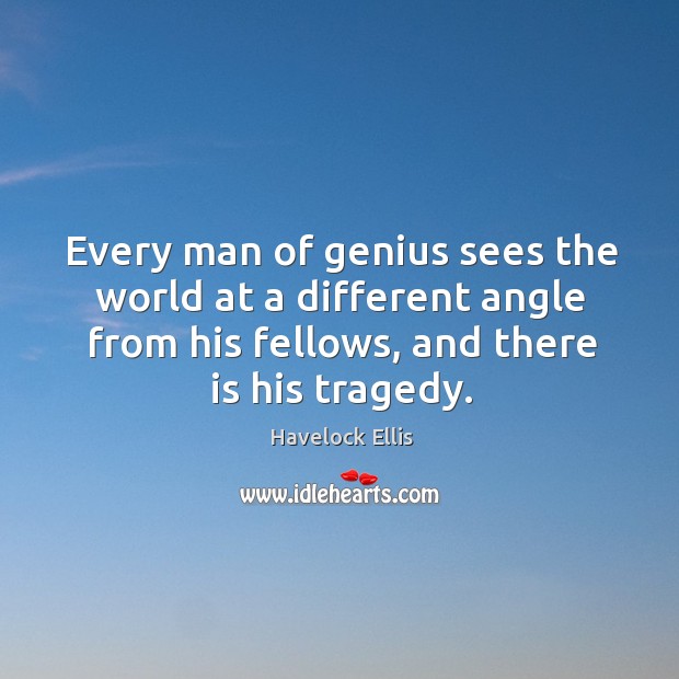 Every man of genius sees the world at a different angle from his fellows, and there is his tragedy. Havelock Ellis Picture Quote