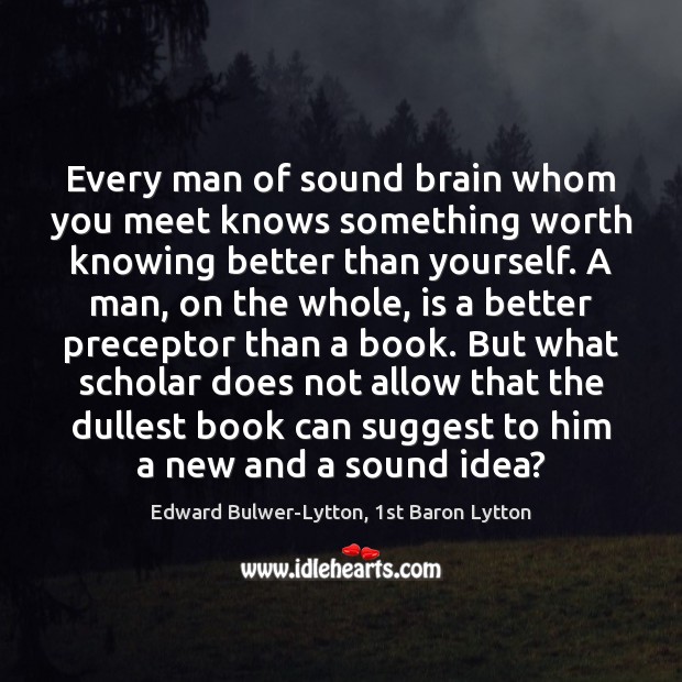 Every man of sound brain whom you meet knows something worth knowing Edward Bulwer-Lytton, 1st Baron Lytton Picture Quote