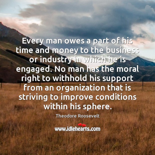 Every man owes a part of his time and money to the Theodore Roosevelt Picture Quote