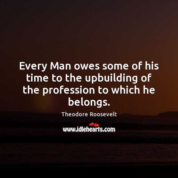 Every Man owes some of his time to the upbuilding of the profession to which he belongs. Image