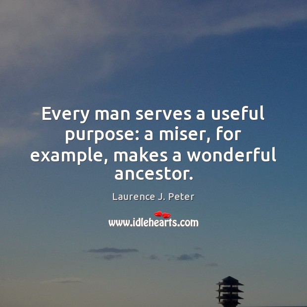Every man serves a useful purpose: a miser, for example, makes a wonderful ancestor. Laurence J. Peter Picture Quote