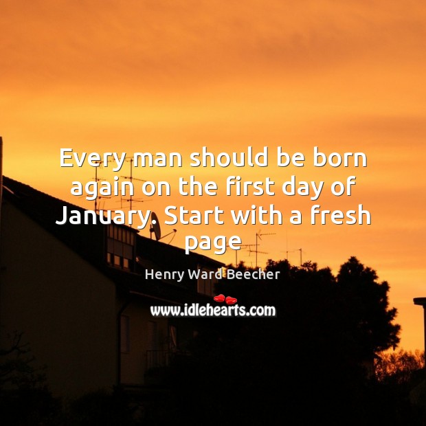 Every man should be born again on the first day of January. Start with a fresh page Henry Ward Beecher Picture Quote