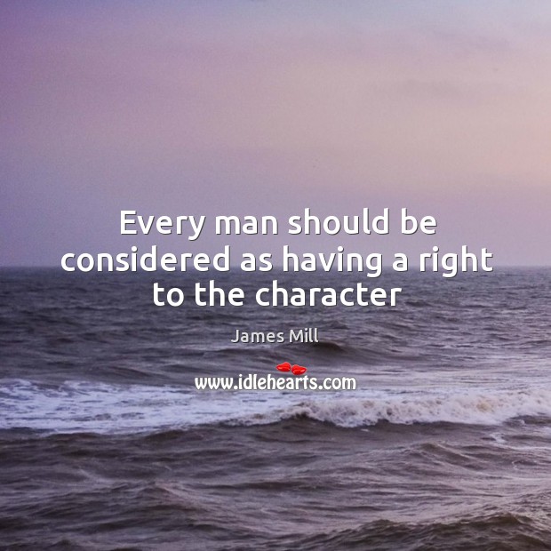 Every man should be considered as having a right to the character James Mill Picture Quote