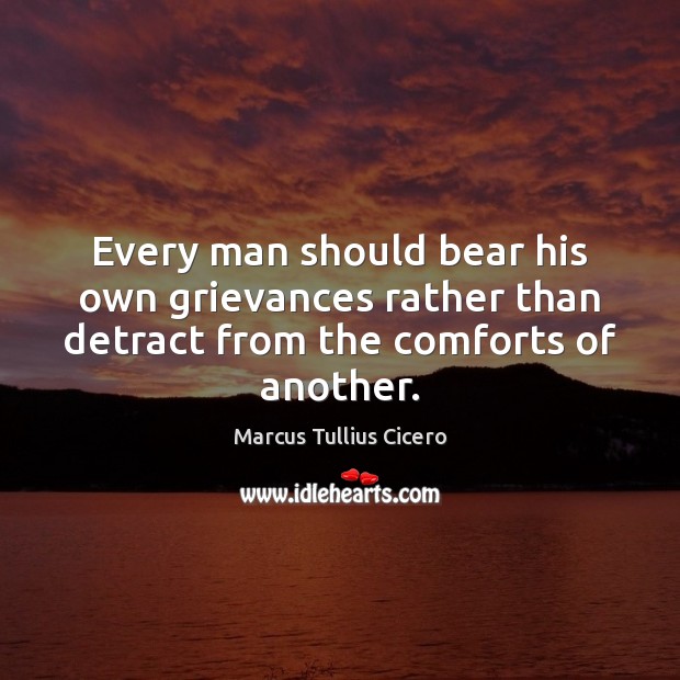 Every man should bear his own grievances rather than detract from the comforts of another. Marcus Tullius Cicero Picture Quote