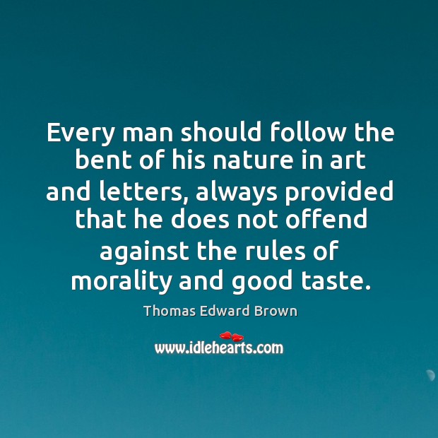 Every man should follow the bent of his nature in art and letters, always provided that he does not offend against Thomas Edward Brown Picture Quote