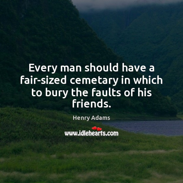 Every man should have a fair-sized cemetary in which to bury the faults of his friends. Henry Adams Picture Quote