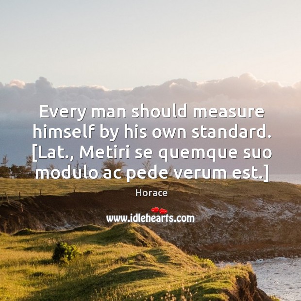 Every man should measure himself by his own standard. [Lat., Metiri se Horace Picture Quote