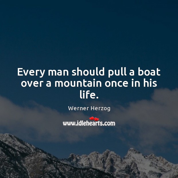Every man should pull a boat over a mountain once in his life. Werner Herzog Picture Quote