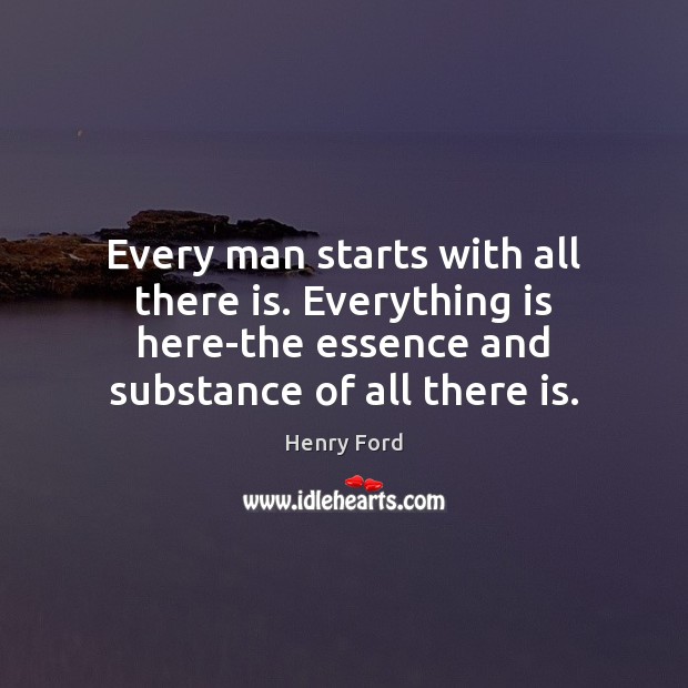 Every man starts with all there is. Everything is here-the essence and Henry Ford Picture Quote