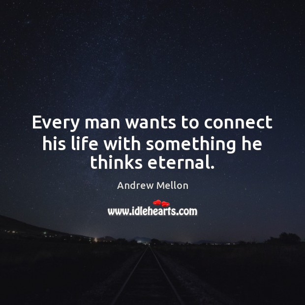 Every man wants to connect his life with something he thinks eternal. Image