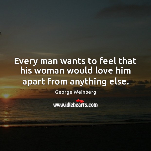 Every man wants to feel that his woman would love him apart from anything else. George Weinberg Picture Quote