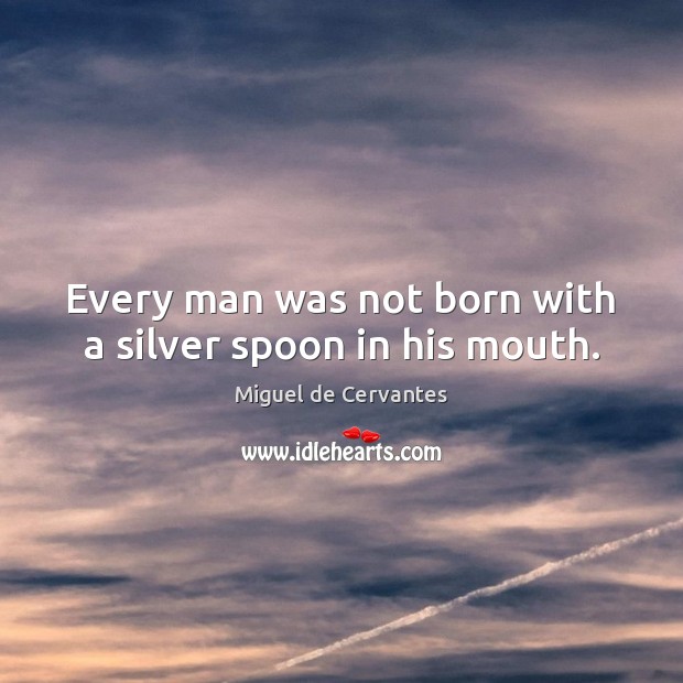 Every man was not born with a silver spoon in his mouth. Miguel de Cervantes Picture Quote