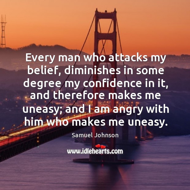 Every man who attacks my belief, diminishes in some degree my confidence in it Samuel Johnson Picture Quote