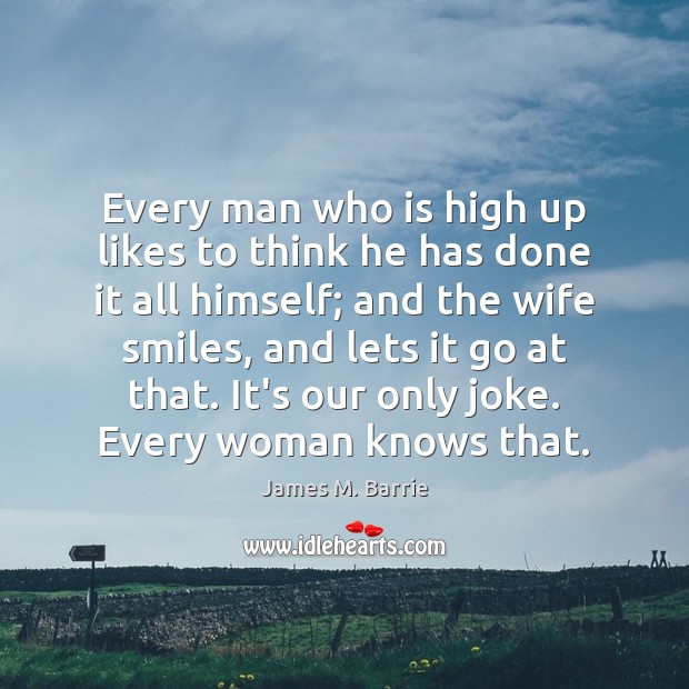 Every man who is high up likes to think he has done James M. Barrie Picture Quote