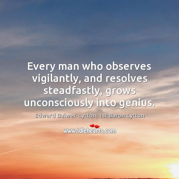 Every man who observes vigilantly, and resolves steadfastly, grows unconsciously into genius. Edward Bulwer-Lytton, 1st Baron Lytton Picture Quote