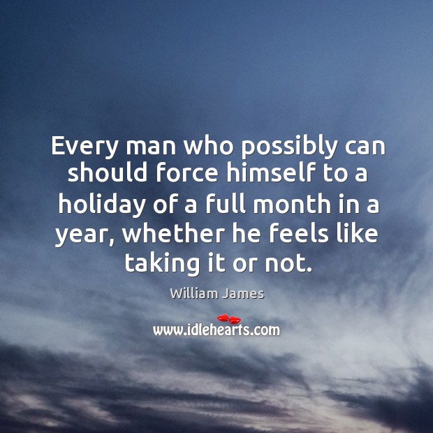 Every man who possibly can should force himself to a holiday of a full month in a year Image