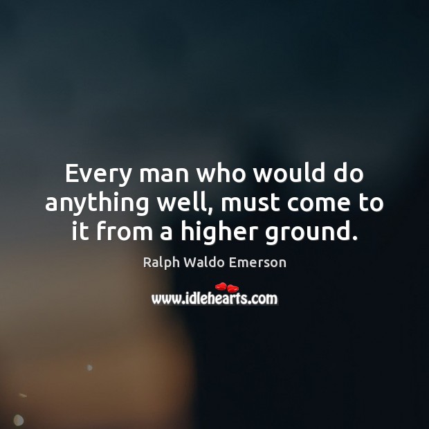 Every man who would do anything well, must come to it from a higher ground. Ralph Waldo Emerson Picture Quote