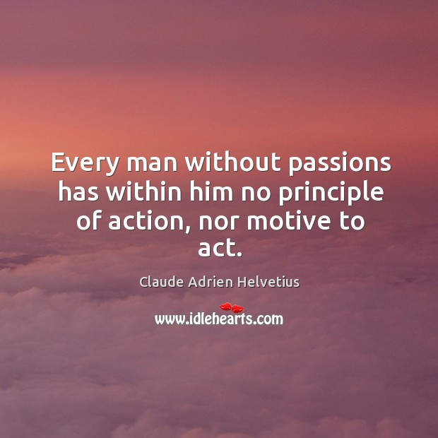 Every man without passions has within him no principle of action, nor motive to act. Claude Adrien Helvetius Picture Quote