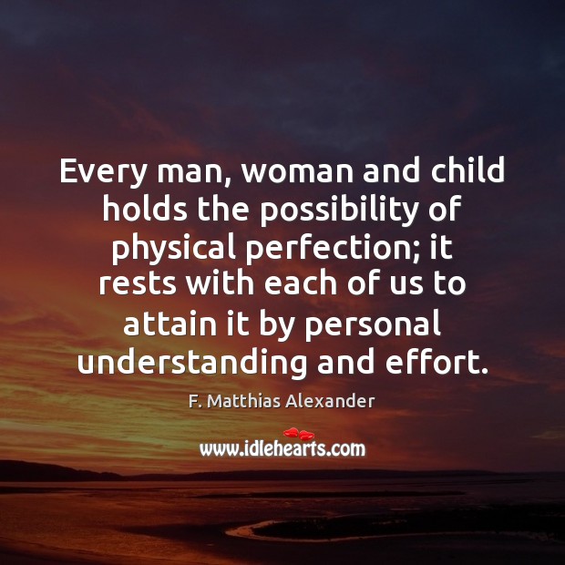 Every man, woman and child holds the possibility of physical perfection; it F. Matthias Alexander Picture Quote