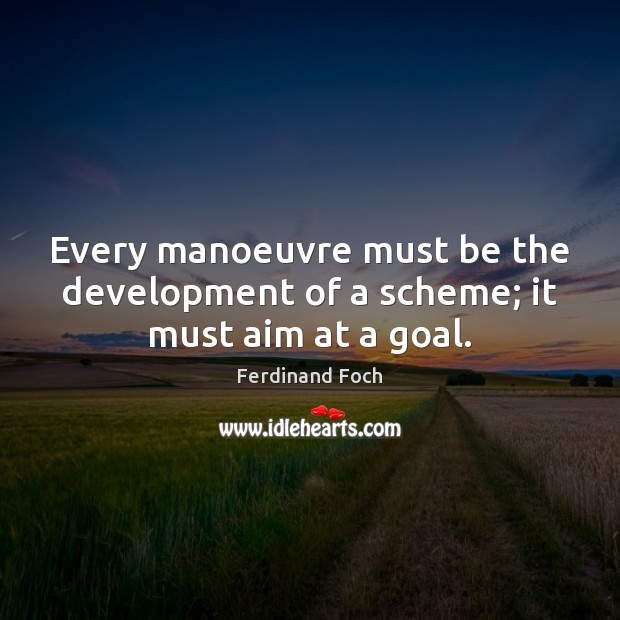 Every manoeuvre must be the development of a scheme; it must aim at a goal. Ferdinand Foch Picture Quote