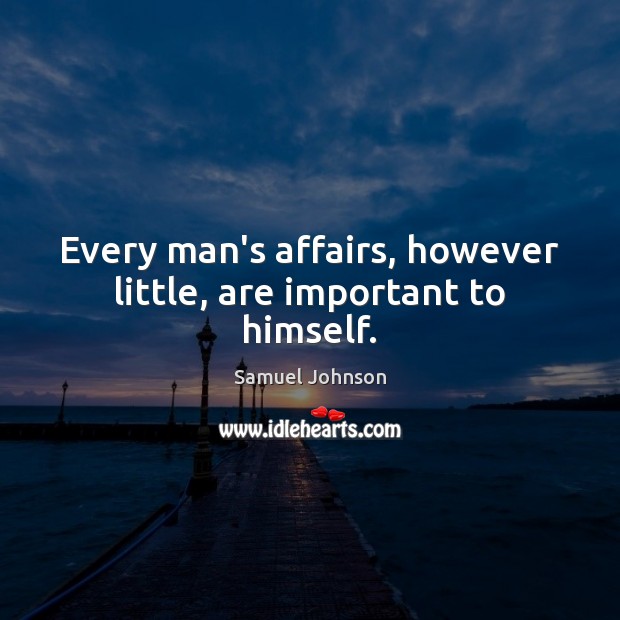 Every man’s affairs, however little, are important to himself. Samuel Johnson Picture Quote