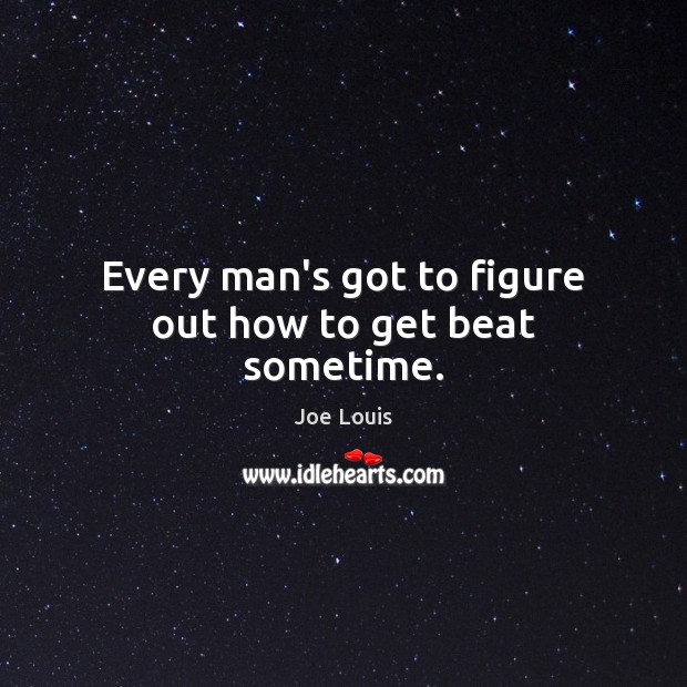 Every man’s got to figure out how to get beat sometime. Joe Louis Picture Quote