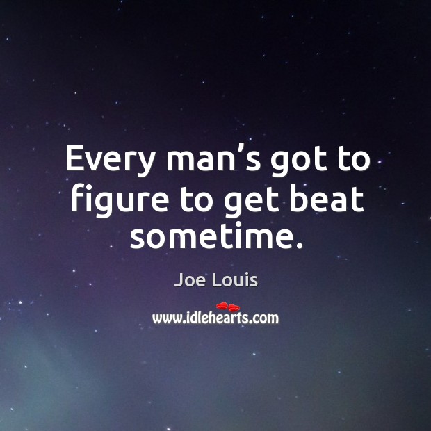Every man’s got to figure to get beat sometime. Joe Louis Picture Quote