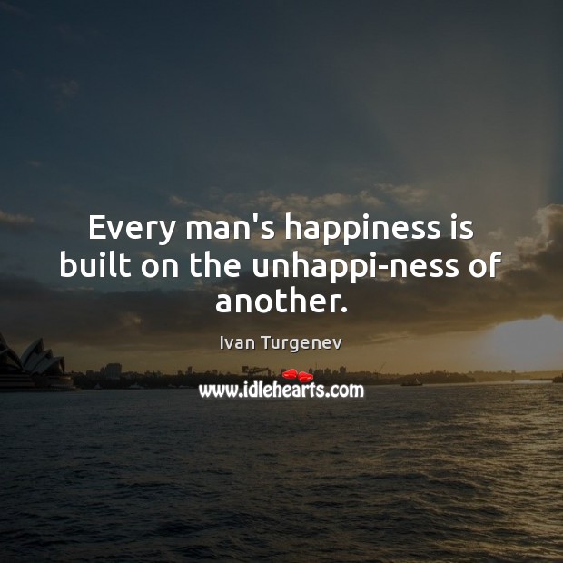 Every man’s happiness is built on the unhappi-ness of another. Image