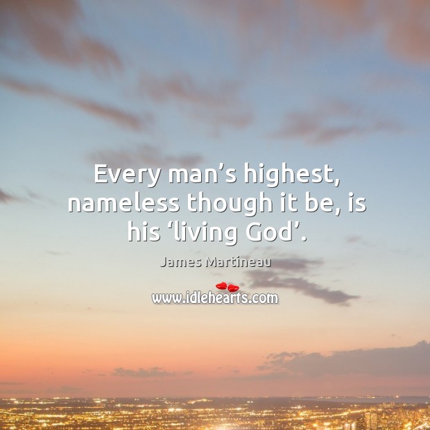 Every man’s highest, nameless though it be, is his ‘living God’. James Martineau Picture Quote