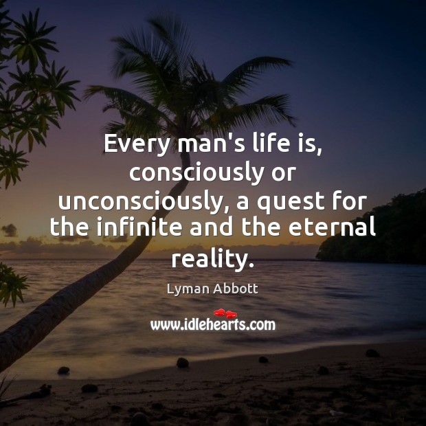 Every man’s life is, consciously or unconsciously, a quest for the infinite Lyman Abbott Picture Quote