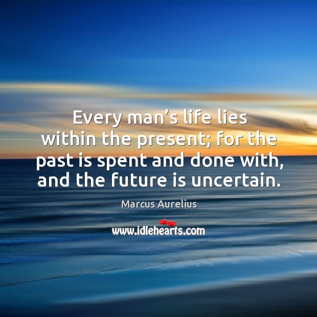 Every man’s life lies within the present; for the past is spent and done with, and the future is uncertain. Marcus Aurelius Picture Quote