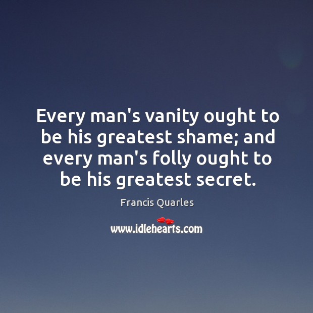 Every man’s vanity ought to be his greatest shame; and every man’s Francis Quarles Picture Quote