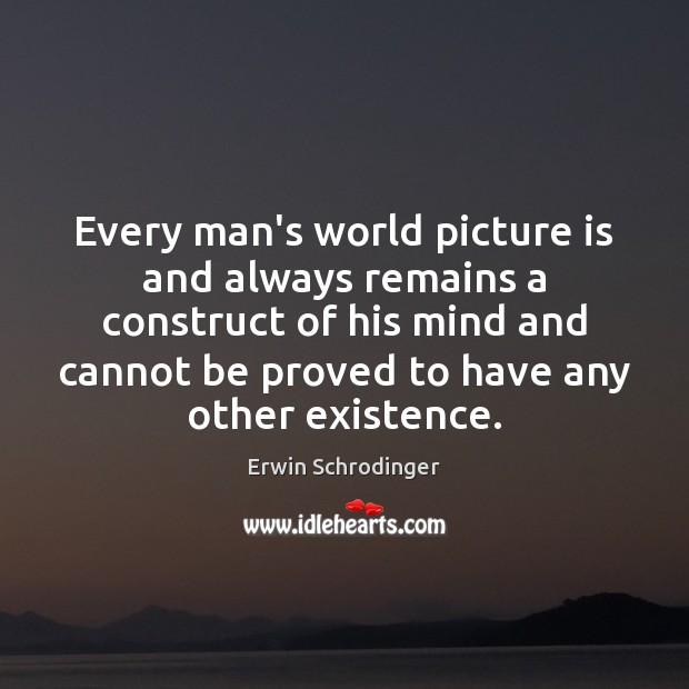 Every man’s world picture is and always remains a construct of his 