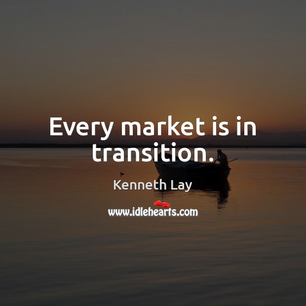 Every market is in transition. Kenneth Lay Picture Quote
