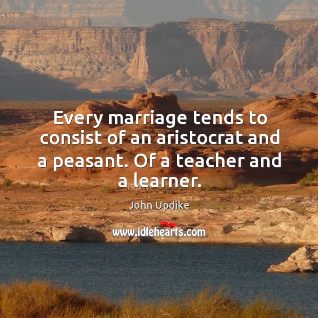 Every marriage tends to consist of an aristocrat and a peasant. Of a teacher and a learner. John Updike Picture Quote