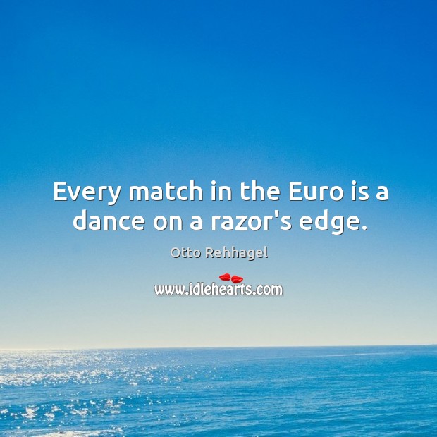 Every match in the Euro is a dance on a razor’s edge. Otto Rehhagel Picture Quote