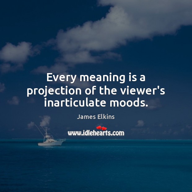 Every meaning is a projection of the viewer’s inarticulate moods. Image