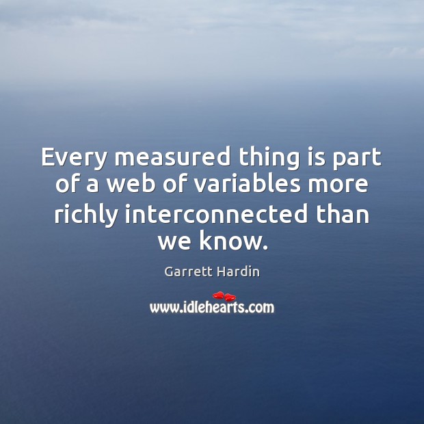 Every measured thing is part of a web of variables more richly Garrett Hardin Picture Quote