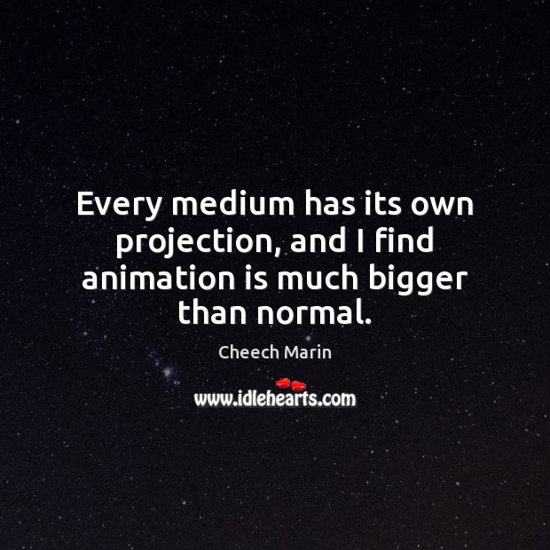 Every medium has its own projection, and I find animation is much bigger than normal. Cheech Marin Picture Quote