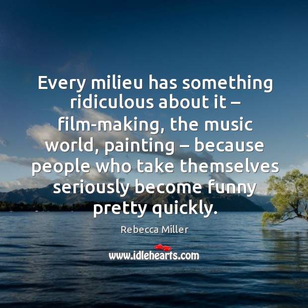 Every milieu has something ridiculous about it – film-making, the music world, painting Rebecca Miller Picture Quote